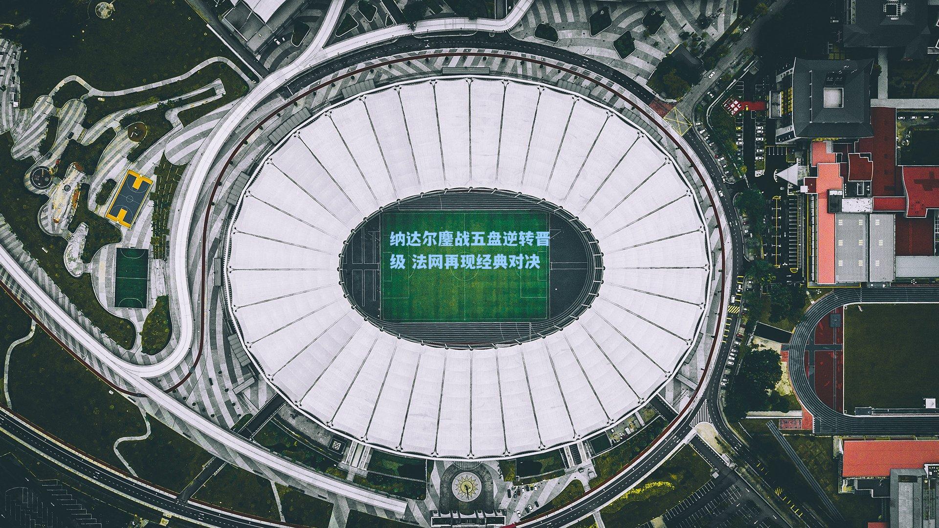 纳达尔鏖战五盘逆转晋级 法网再现经典对决