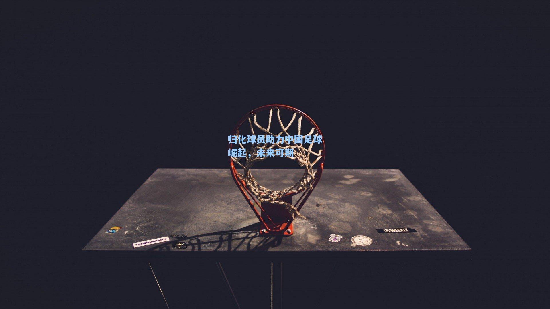 天天盈球官网-归化球员助力中国足球崛起，未来可期