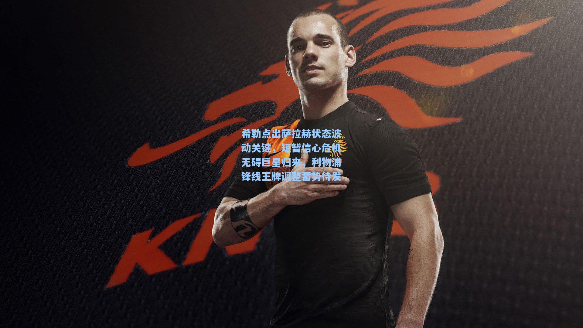 天天盈球app-希勒点出萨拉赫状态波动关键，短暂信心危机无碍巨星归来，利物浦锋线王牌调整蓄势待发