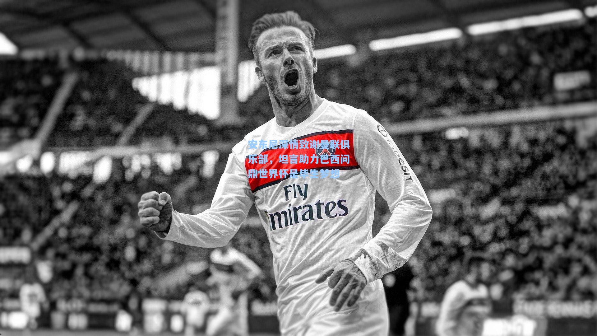 天天盈球即时比分直播-安东尼深情致谢曼联俱乐部，坦言助力巴西问鼎世界杯是毕生梦想