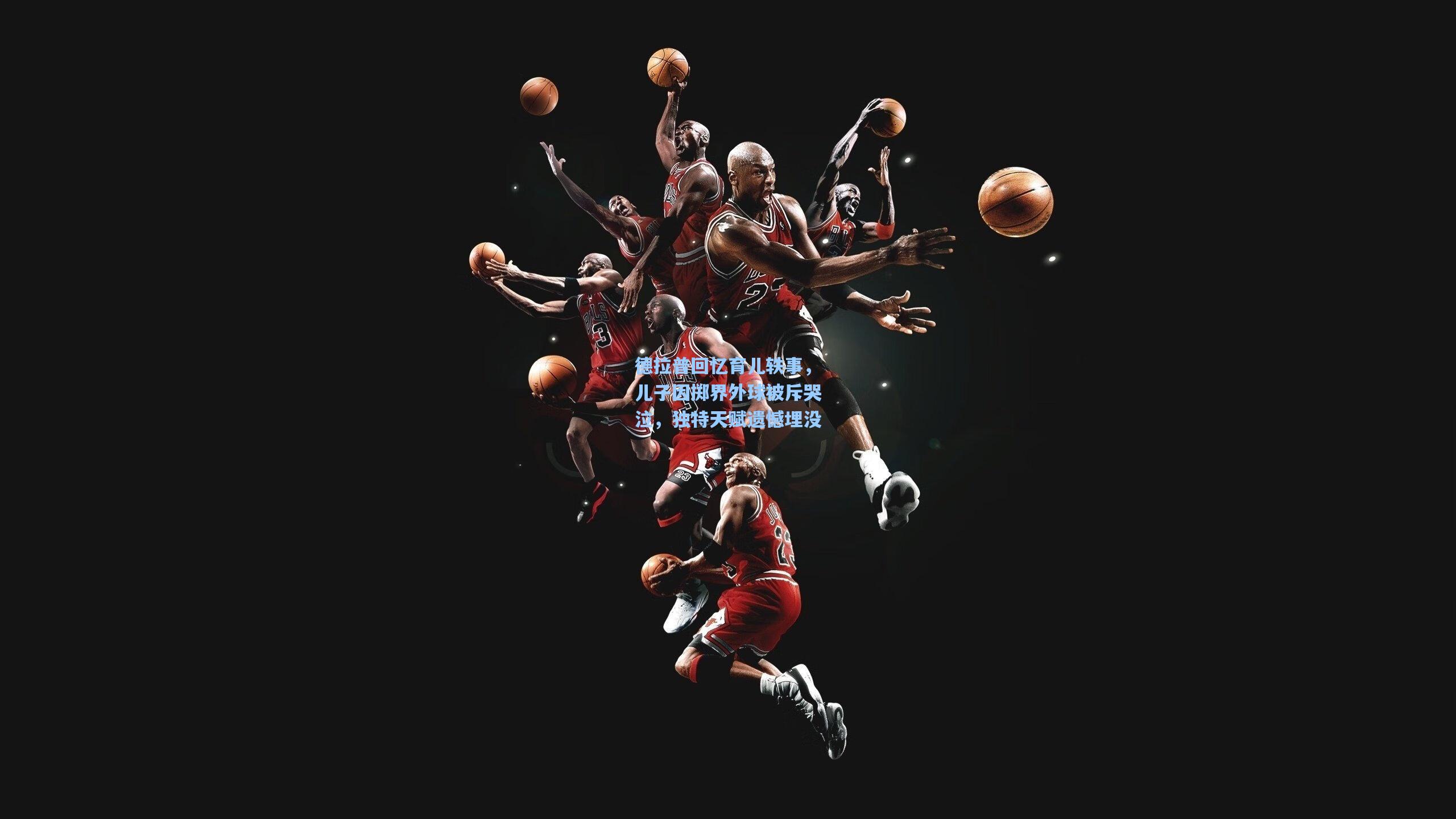 【天天盈球网址】德拉普回忆育儿轶事，儿子因掷界外球被斥哭泣，独特天赋遗憾埋没