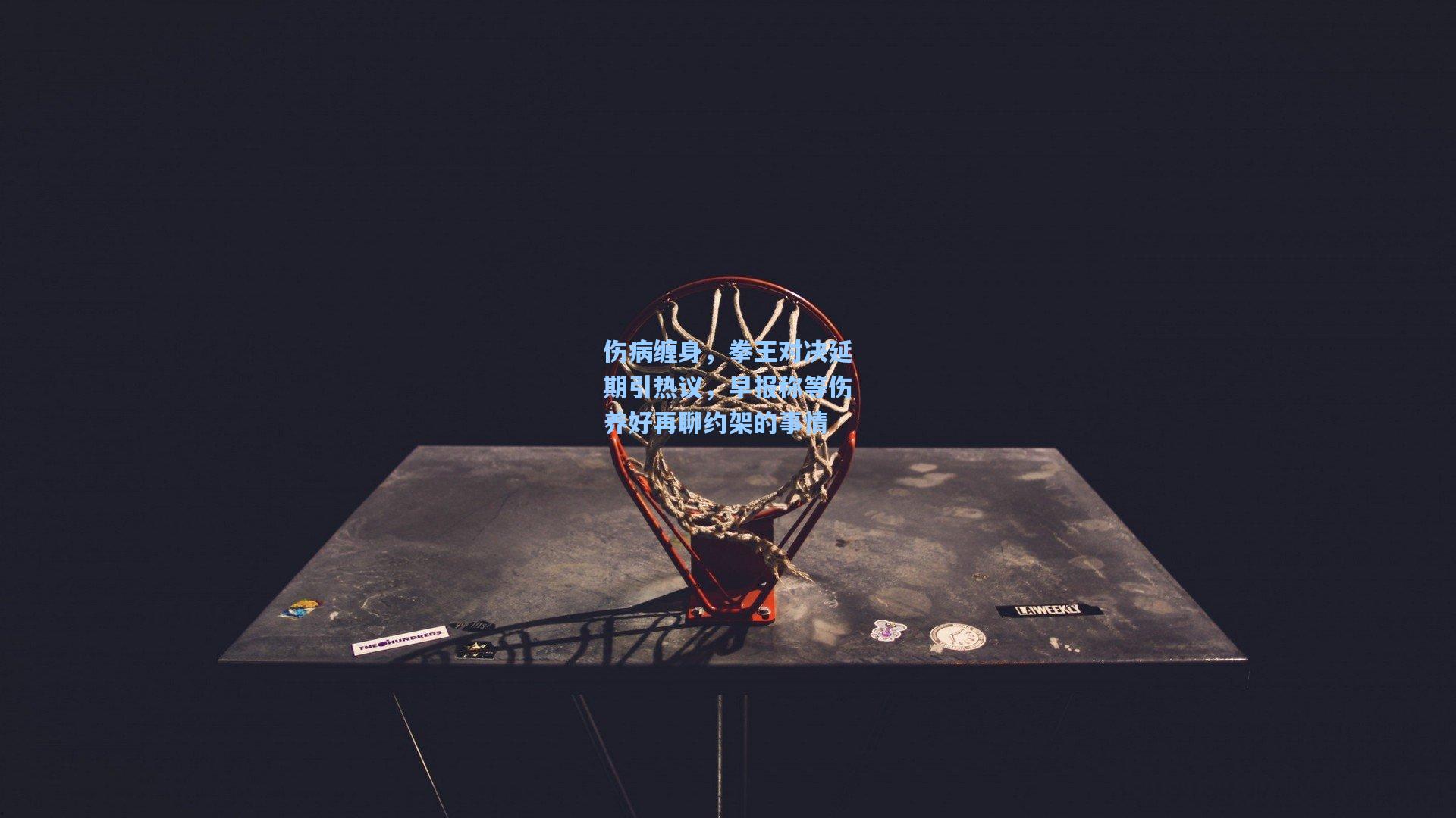 天天盈球即时比分直播-伤病缠身，拳王对决延期引热议，早报称等伤养好再聊约架的事情