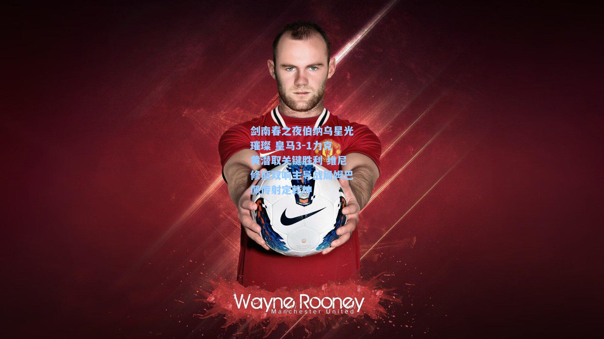 剑南春之夜伯纳乌星光璀璨 皇马3-1力克黄潜取关键胜利 维尼修斯双响主导战局姆巴佩传射定乾坤