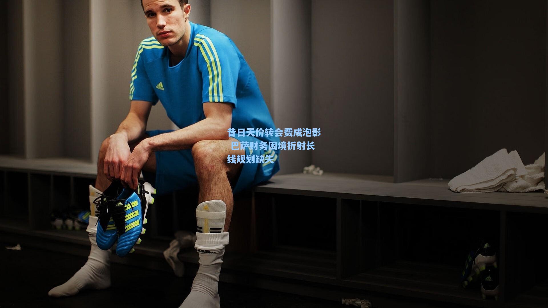 昔日天价转会费成泡影 巴萨财务困境折射长线规划缺失