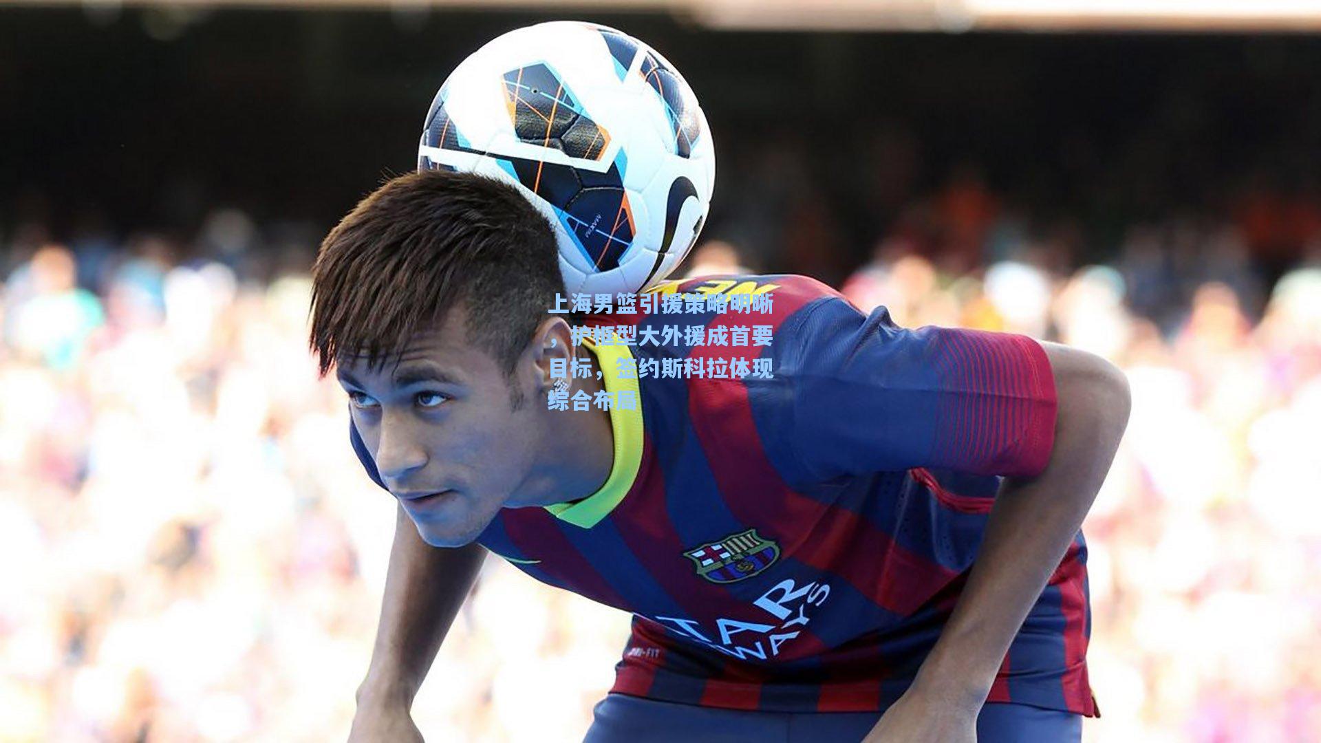 天天盈球app|上海男篮引援策略明晰，护框型大外援成首要目标，签约斯科拉体现综合布局