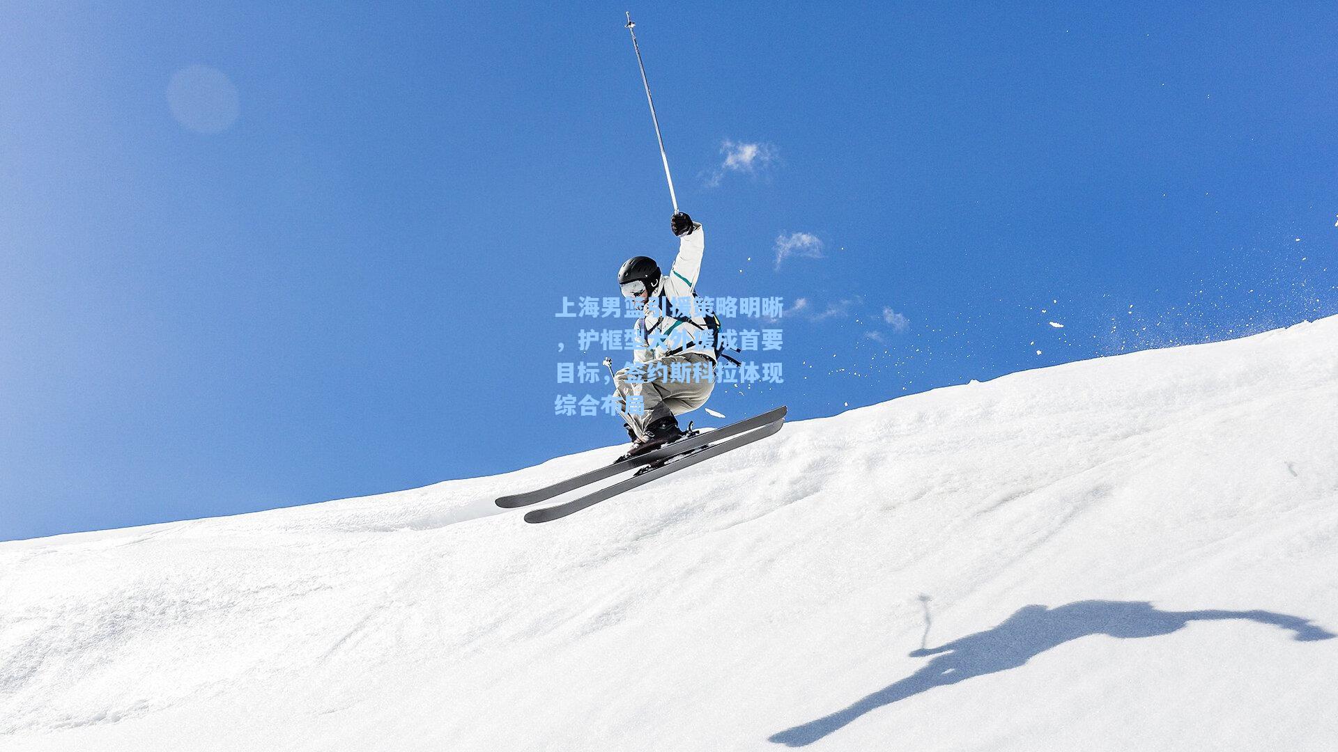 上海男篮引援策略明晰，护框型大外援成首要目标，签约斯科拉体现综合布局