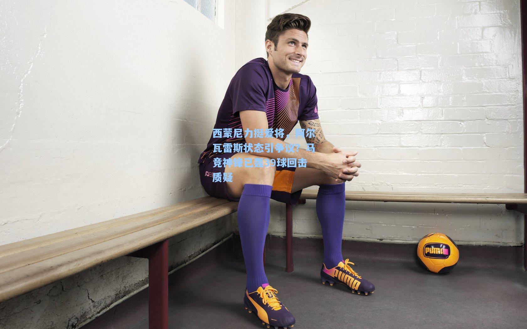 天天盈球官网：西蒙尼力挺爱将，阿尔瓦雷斯状态引争议？马竞神锋已轰39球回击质疑