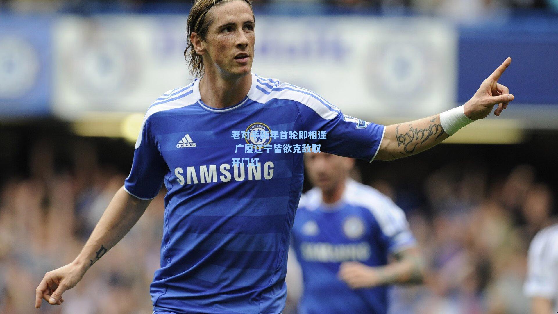 老对手新年首轮即相逢 广厦辽宁皆欲克敌取开门红