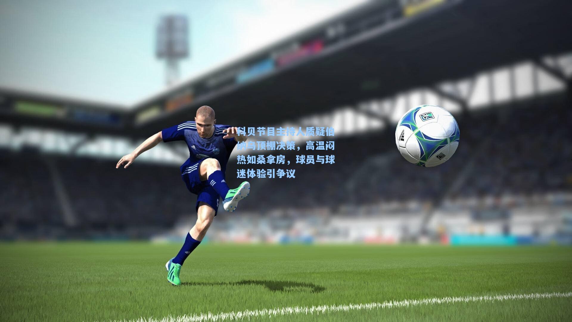 科贝节目主持人质疑伯纳乌顶棚决策，高温闷热如桑拿房，球员与球迷体验引争议