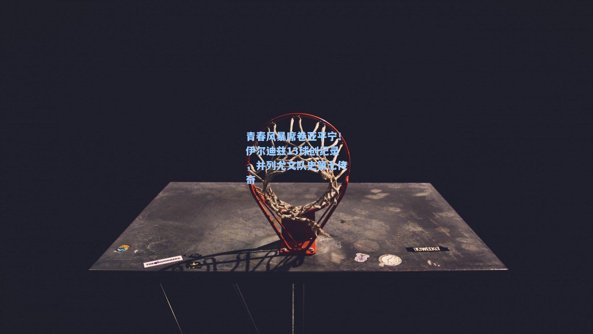 青春风暴席卷亚平宁！伊尔迪兹13球创纪录，并列尤文队史第七传奇