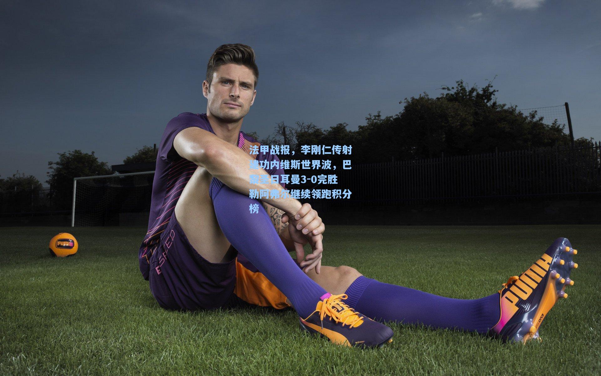 【天天盈球下载】法甲战报，李刚仁传射建功内维斯世界波，巴黎圣日耳曼3-0完胜勒阿弗尔继续领跑积分榜