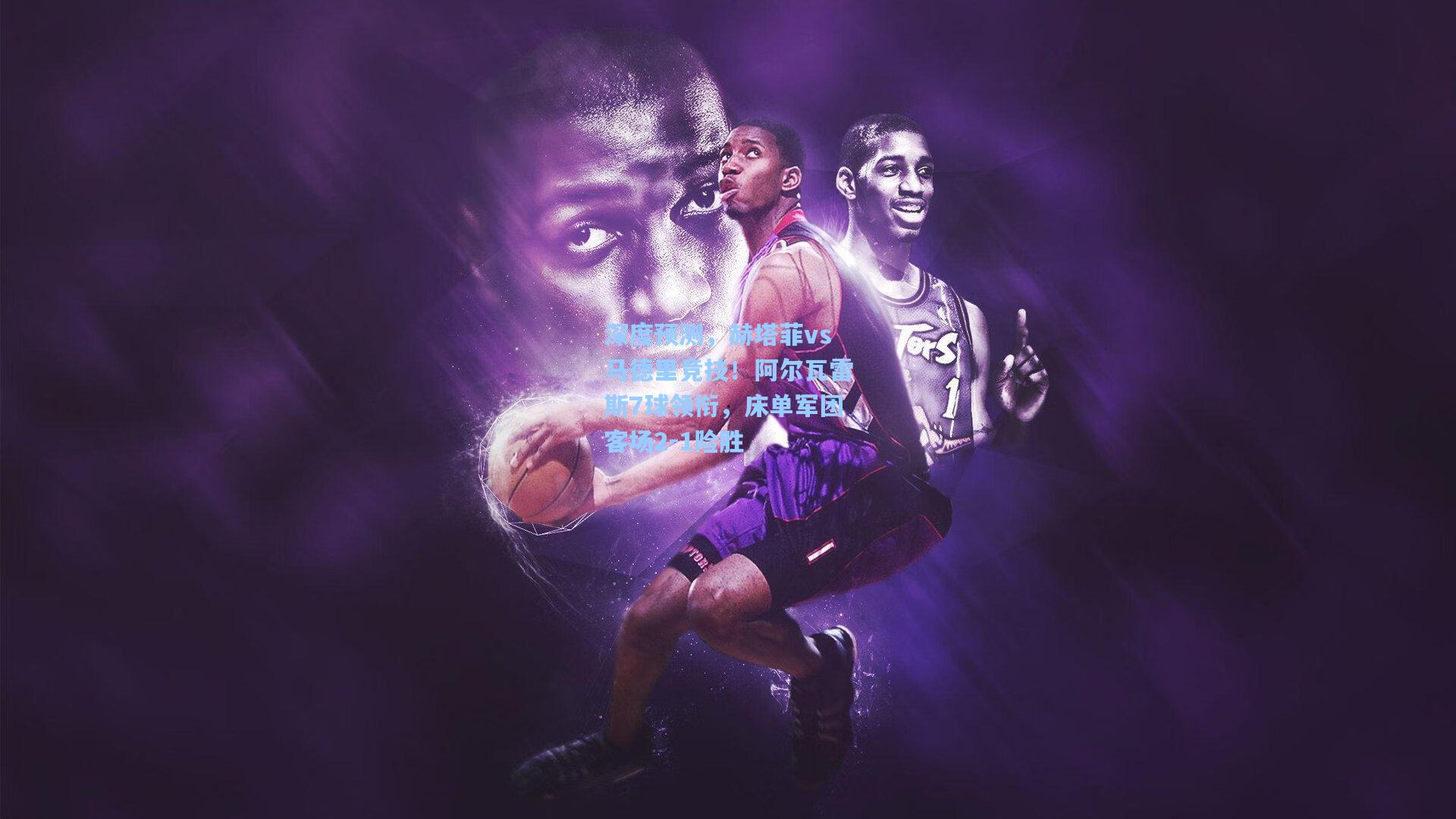 深度预测，赫塔菲vs马德里竞技！阿尔瓦雷斯7球领衔，床单军团客场2-1险胜