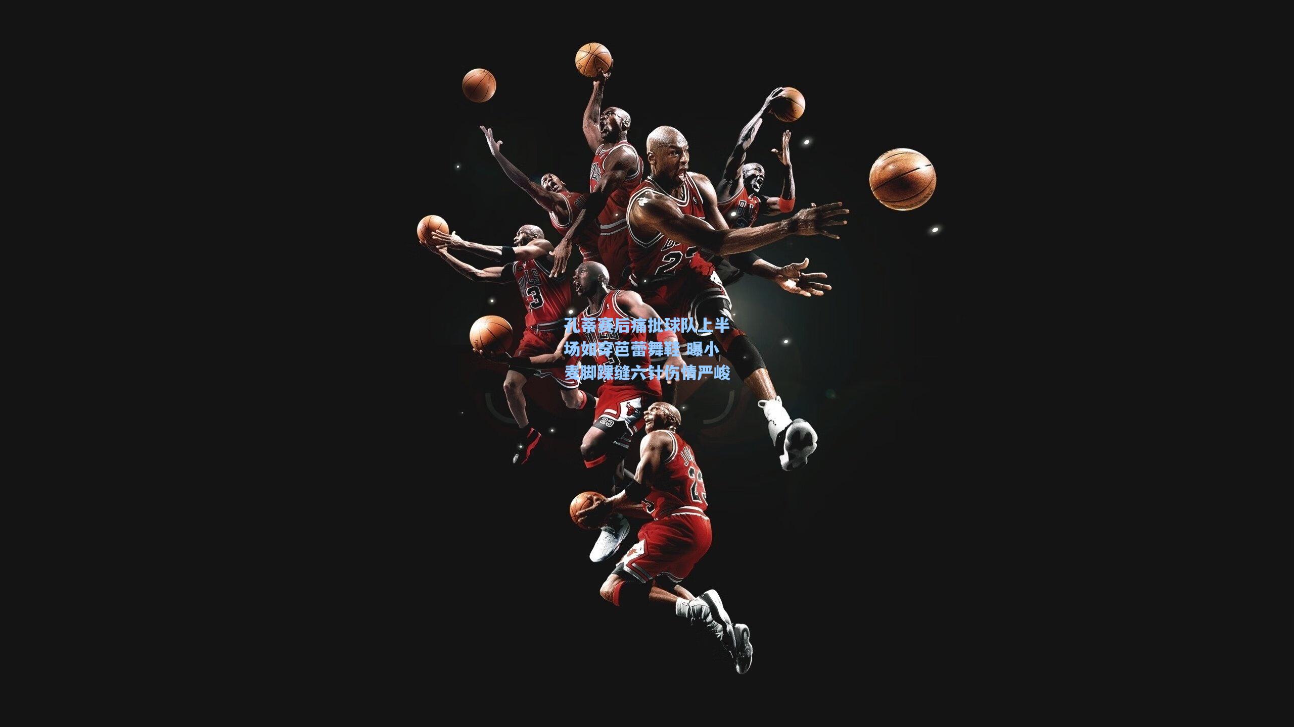 孔蒂赛后痛批球队上半场如穿芭蕾舞鞋 曝小麦脚踝缝六针伤情严峻