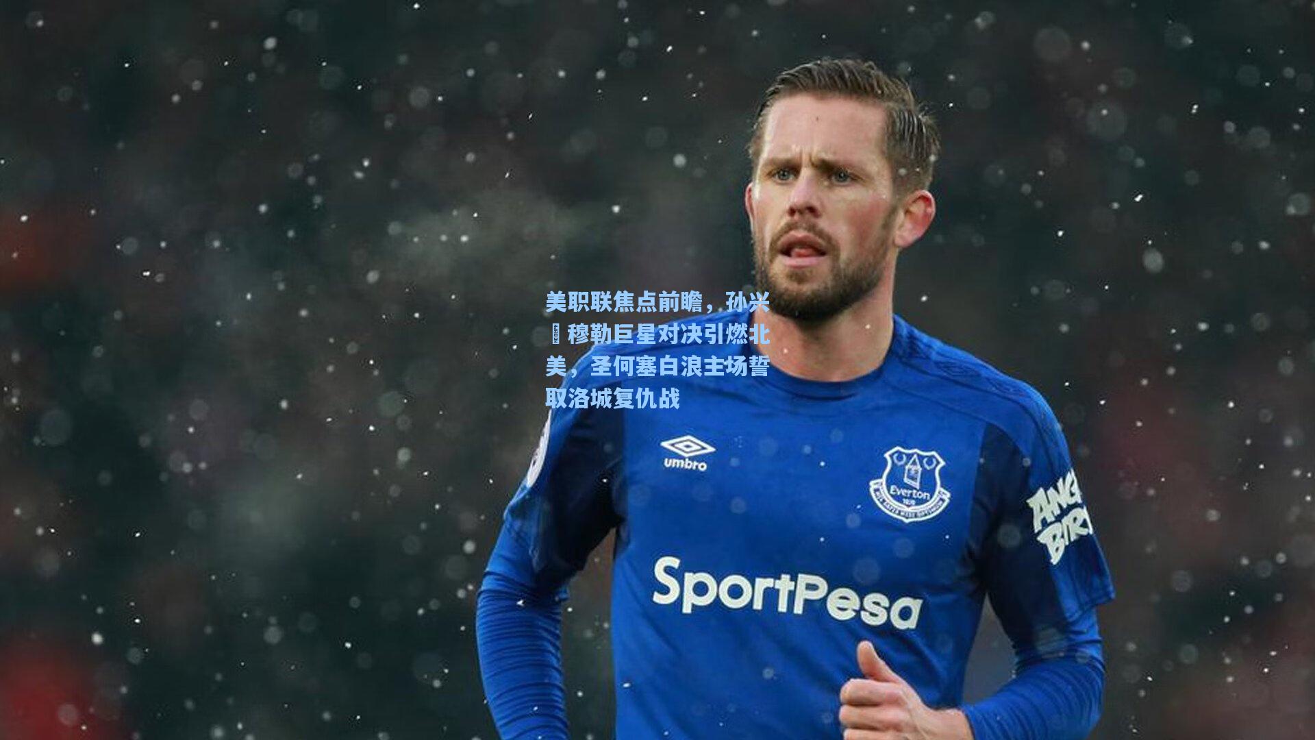 美职联焦点前瞻，孙兴慜穆勒巨星对决引燃北美，圣何塞白浪主场誓取洛城复仇战