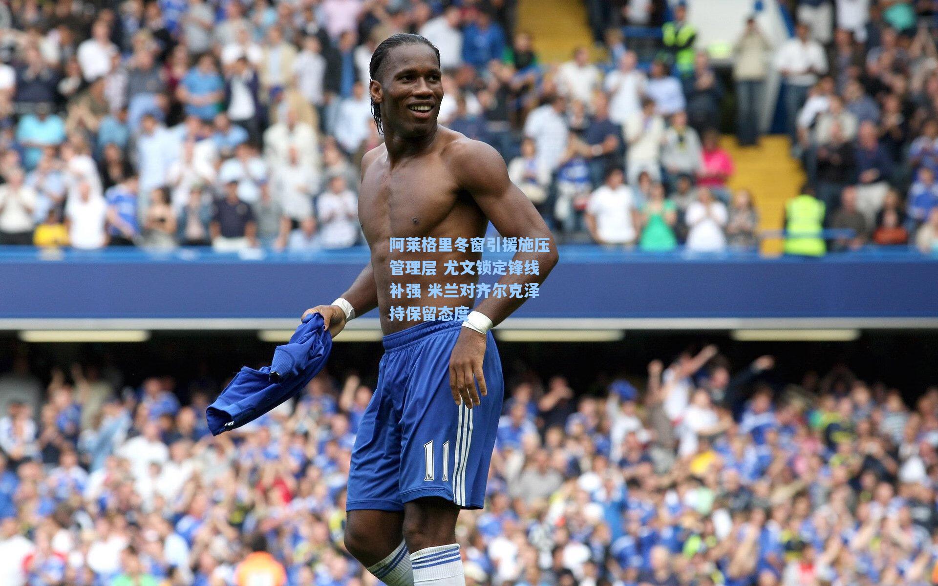 天天盈球_阿莱格里冬窗引援施压管理层 尤文锁定锋线补强 米兰对齐尔克泽持保留态度