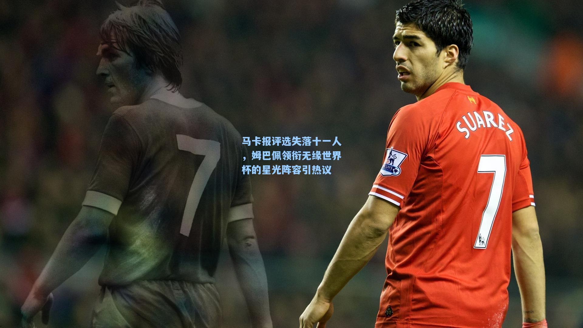 马卡报评选失落十一人，姆巴佩领衔无缘世界杯的星光阵容引热议