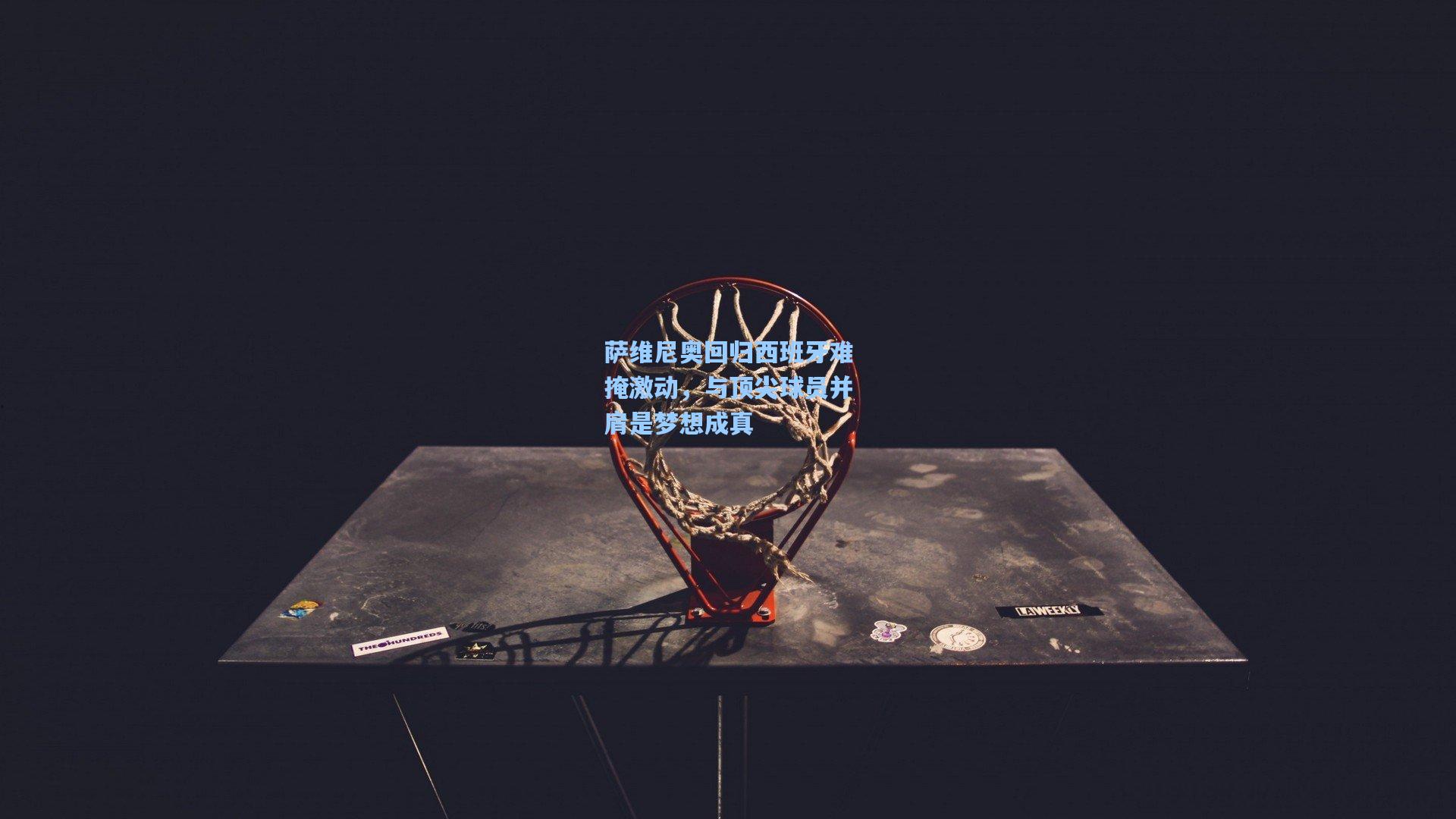 萨维尼奥回归西班牙难掩激动,与顶尖球员并肩是梦想成真