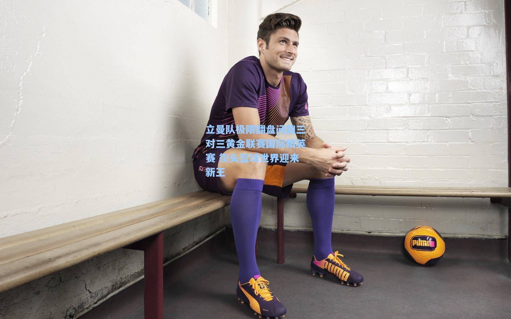 天天盈球网址-立曼队极限翻盘问鼎三对三黄金联赛国际精英赛 街头篮球世界迎来新王