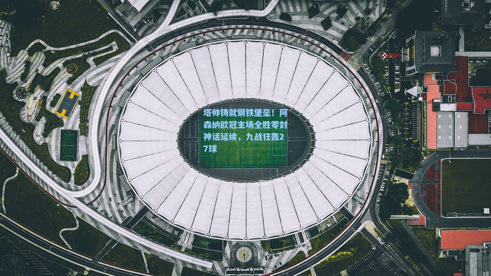 天天盈球即时比分直播：塔帅铸就钢铁堡垒！阿森纳欧冠主场全胜零封神话延续，九战狂轰27球